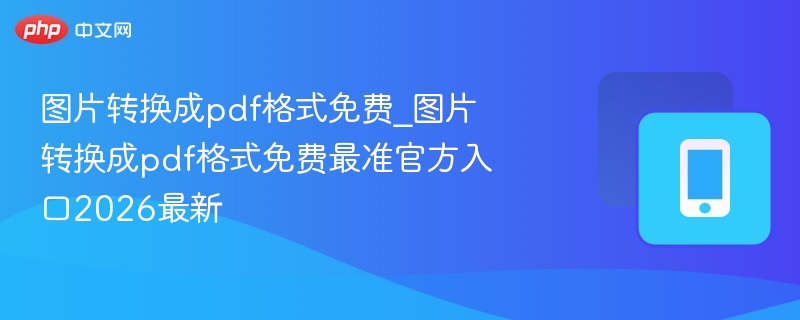 图片转换成pdf格式免费_图片转换成pdf格式免费最准官方入口2026最新