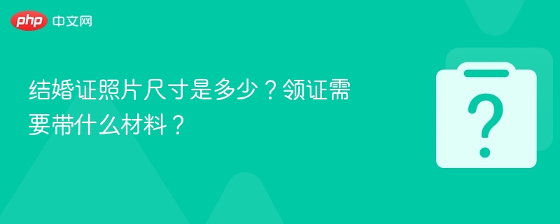 结婚证照片尺寸是多少？领证需要带什么材料？