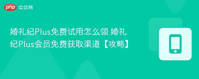 婚礼纪Plus免费试用怎么领 婚礼纪Plus会员免费获取渠道【攻略】