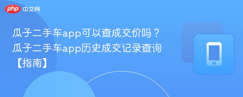 瓜子二手车app可以查成交价吗？瓜子二手车app历史成交记录查询【指南】