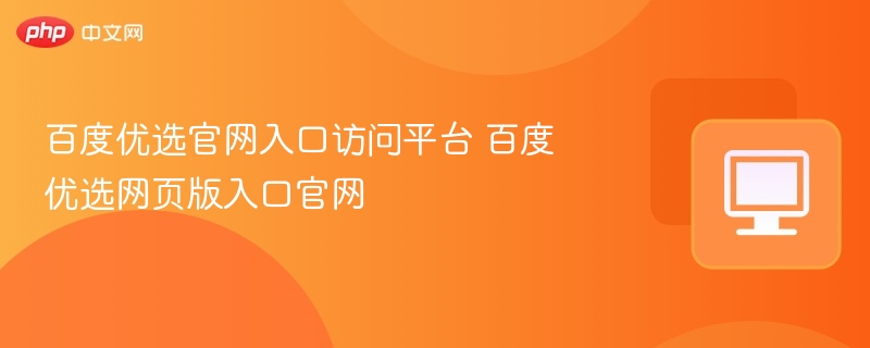 百度优选官网入口访问平台 百度优选网页版入口官网
