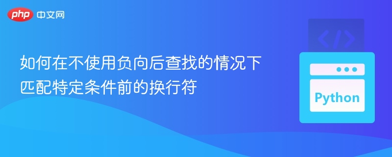 如何在不使用负向后查找的情况下匹配特定条件前的换行符
