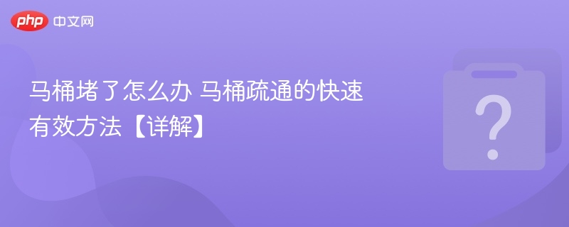 马桶堵了怎么办 马桶疏通的快速有效方法【详解】