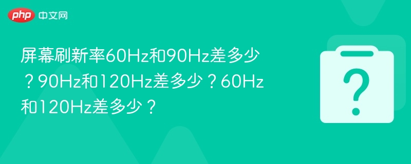 屏幕刷新率60Hz和90Hz差多少?90Hz和120Hz差多少?60Hz和120Hz差多少?