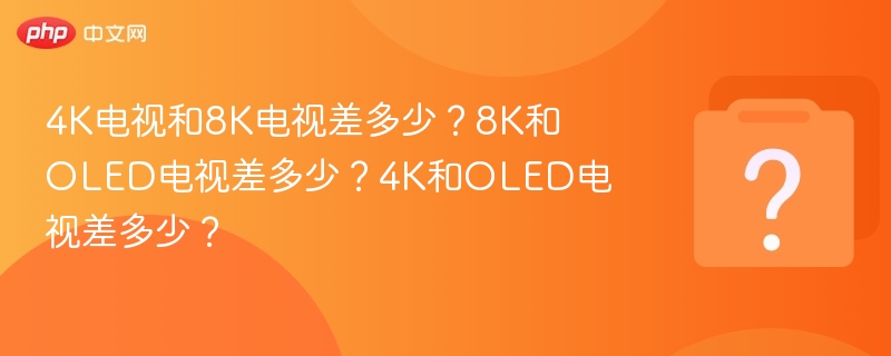 4K电视和8K电视差多少?8K和OLED电视差多少?4K和OLED电视差多少?
