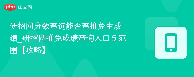 研招网分数查询能否查推免生成绩_研招网推免成绩查询入口与范围【攻略】