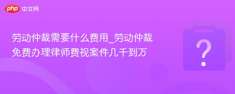劳动仲裁需要什么费用_劳动仲裁免费办理律师费视案件几千到万