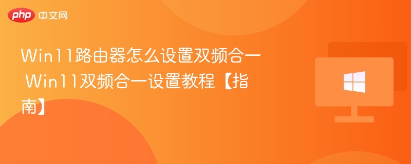 Win11路由器怎么设置双频合一 Win11双频合一设置教程【指南】