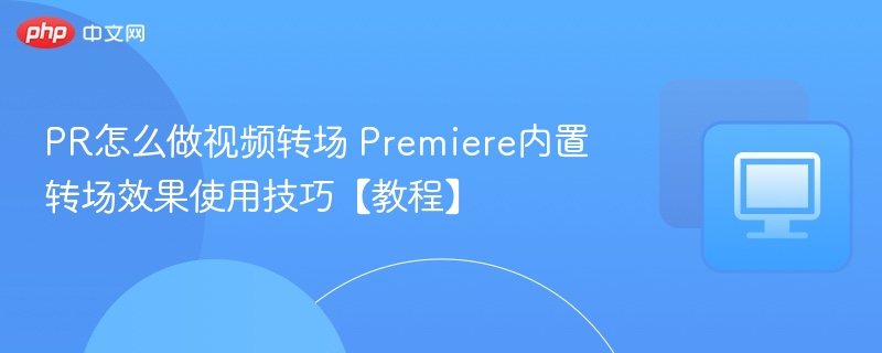 PR怎么做视频转场 Premiere内置转场效果使用技巧【教程】