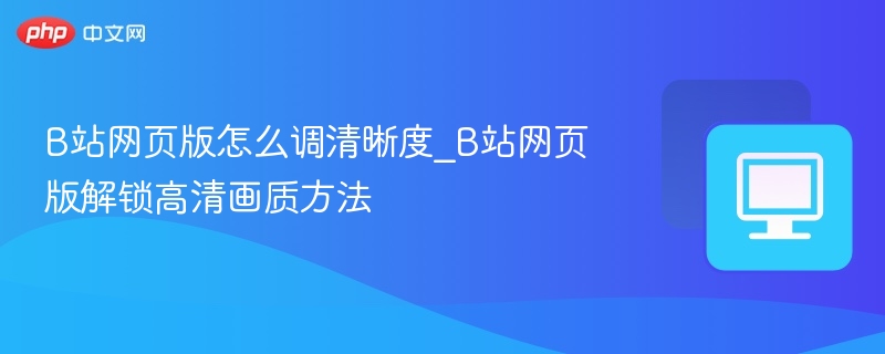 B站网页版怎么调清晰度_B站网页版解锁高清画质方法