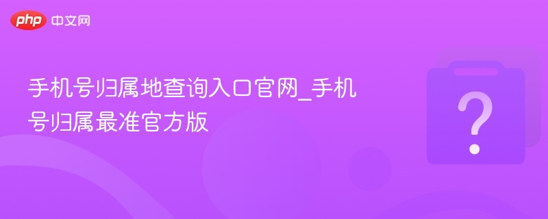 手机号归属地查询入口官网_手机号归属最准官方版