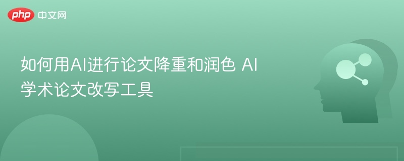如何用AI进行论文降重和润色 AI学术论文改写工具