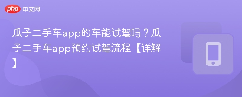 瓜子二手车app的车能试驾吗?瓜子二手车app预约试驾流程【详解】