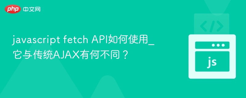 javascript fetch API如何使用_它与传统AJAX有何不同？