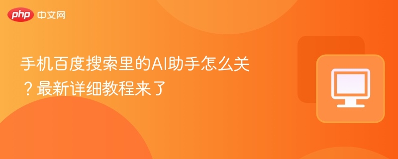 手机百度搜索里的AI助手怎么关？最新详细教程来了