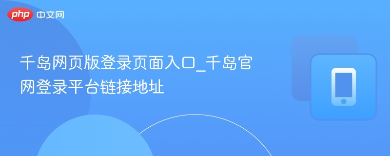 千岛网页版登录页面入口_千岛官网登录平台链接地址