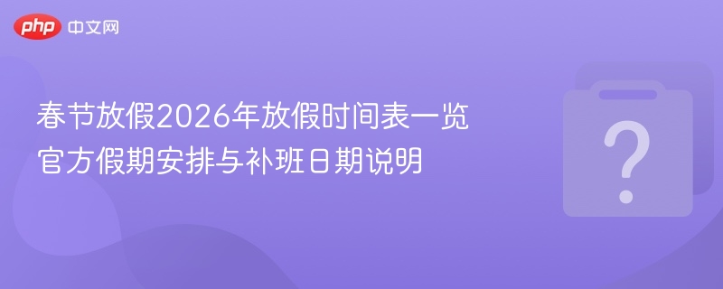 春节放假2026年放假时间表一览 官方假期安排与补班日期说明