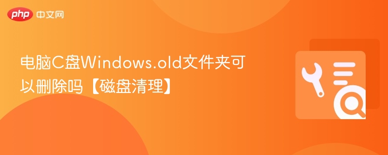 电脑C盘Windows.old文件夹可以删除吗【磁盘清理】