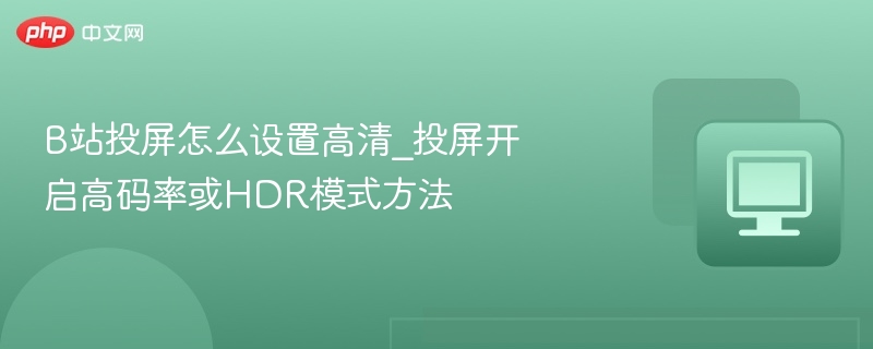 B站投屏怎么设置高清_投屏开启高码率或HDR模式方法