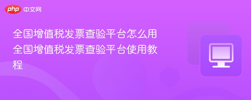 全国增值税发票查验平台怎么用 全国增值税发票查验平台使用教程