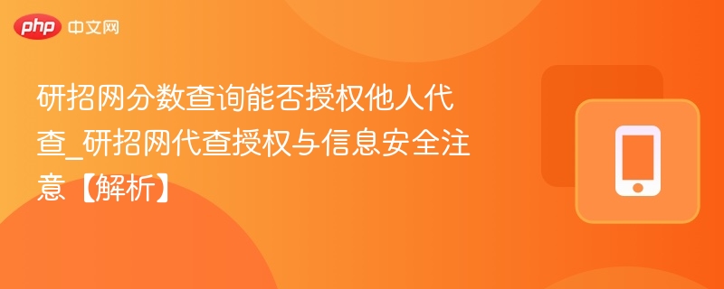 研招网分数查询能否授权他人代查_研招网代查授权与信息安全注意【解析】