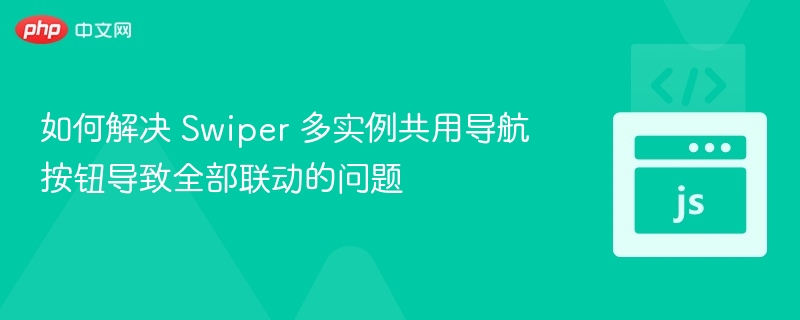 如何解决 Swiper 多实例共用导航按钮导致全部联动的问题