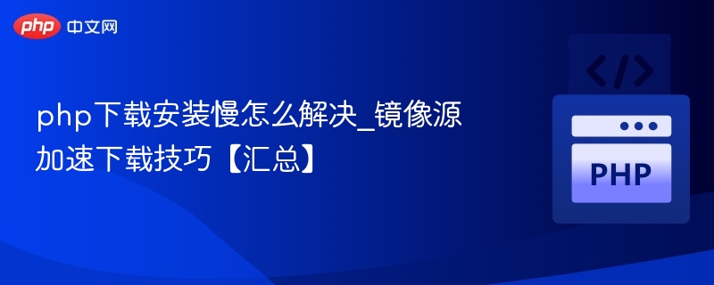 php下载安装慢怎么解决_镜像源加速下载技巧【汇总】
