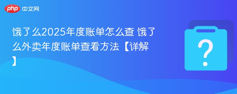 饿了么2025年度账单怎么查 饿了么外卖年度账单查看方法【详解】