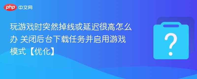 玩游戏时突然掉线或延迟很高怎么办 关闭后台下载任务并启用游戏模式【优化】