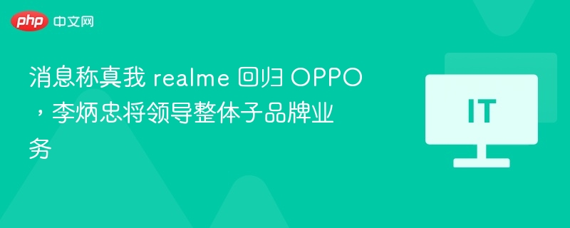 消息称真我 realme 回归 OPPO,李炳忠将领导整体子品牌业务