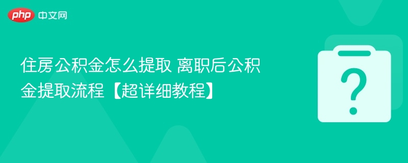 住房公积金怎么提取 离职后公积金提取流程【超详细教程】