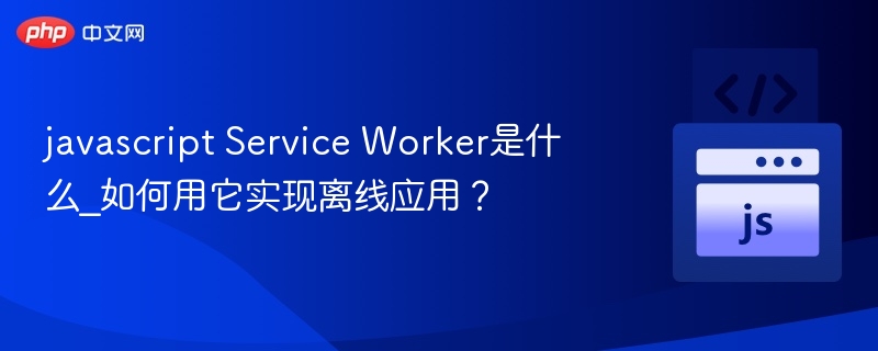 javascript Service Worker是什么_如何用它实现离线应用?