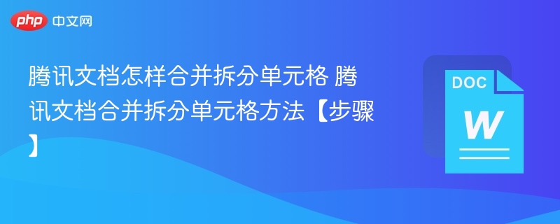 腾讯文档怎样合并拆分单元格 腾讯文档合并拆分单元格方法【步骤】