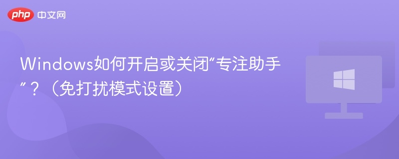 Windows如何开启或关闭“专注助手”？（免打扰模式设置）