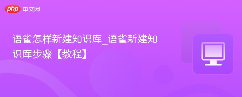 语雀怎样新建知识库_语雀新建知识库步骤【教程】