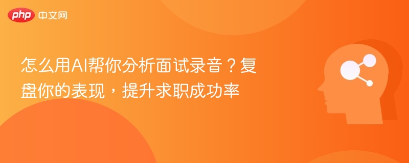 怎么用AI帮你分析面试录音？复盘你的表现，提升求职成功率