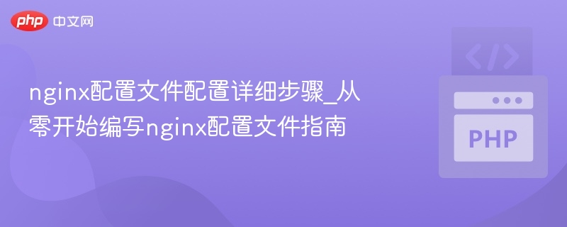nginx配置文件配置详细步骤_从零开始编写nginx配置文件指南