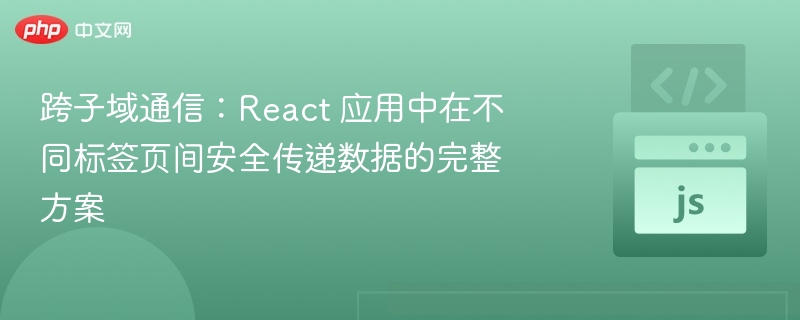跨子域通信：React 应用中在不同标签页间安全传递数据的完整方案
