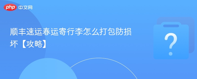 顺丰速运春运寄行李怎么打包防损坏【攻略】