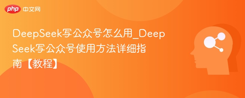 DeepSeek写公众号怎么用_DeepSeek写公众号使用方法详细指南【教程】
