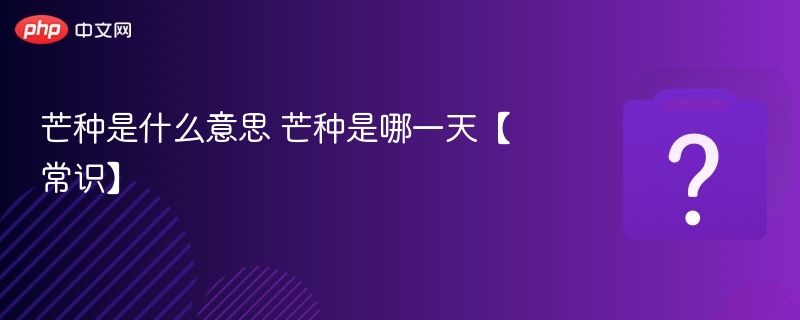 芒种是什么意思 芒种是哪一天【常识】