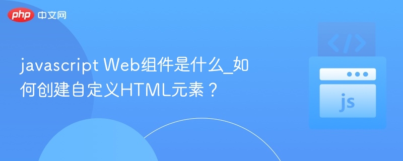 javascript Web组件是什么_如何创建自定义HTML元素？