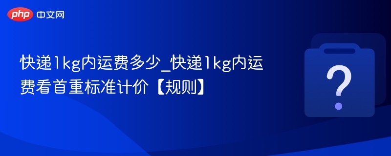 快递1kg内运费多少_快递1kg内运费看首重标准计价【规则】
