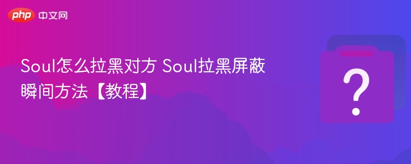 Soul怎么拉黑对方 Soul拉黑屏蔽瞬间方法【教程】