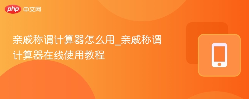 亲戚称谓计算器怎么用_亲戚称谓计算器在线使用教程