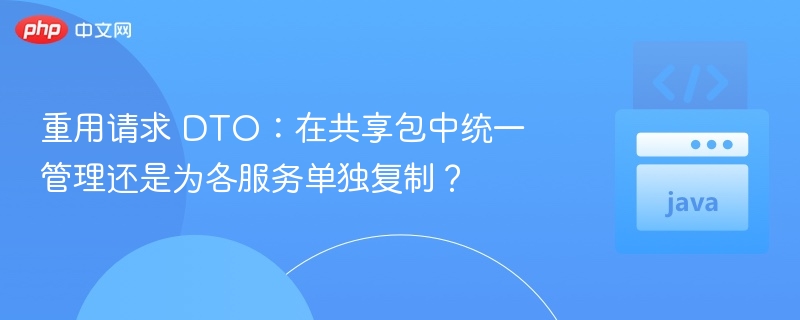 重用请求 DTO:在共享包中统一管理还是为各服务单独复制?