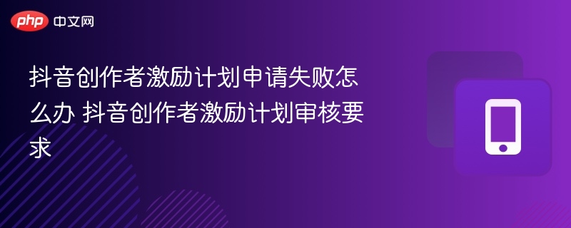 抖音创作者激励计划申请失败怎么办 抖音创作者激励计划审核要求