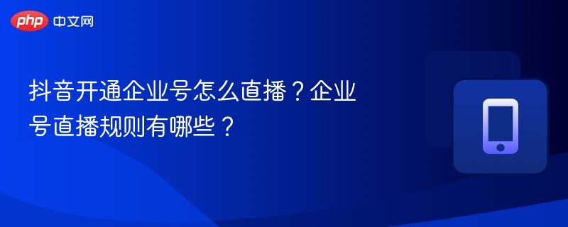 抖音开通企业号怎么直播?企业号直播规则有哪些?