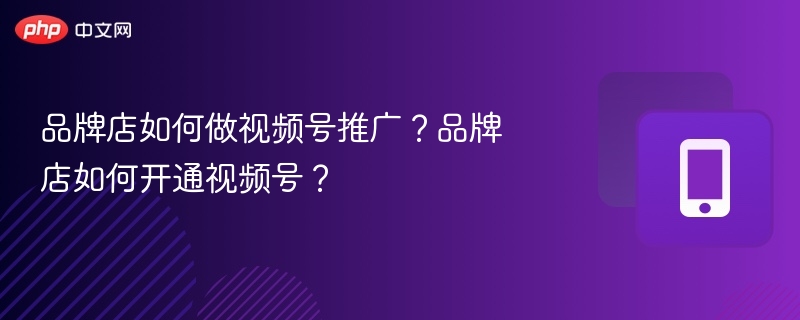 品牌店如何做视频号推广？品牌店如何开通视频号？