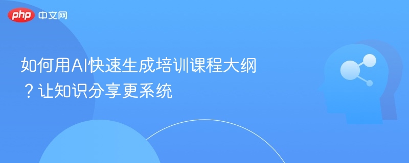 如何用AI快速生成培训课程大纲？让知识分享更系统